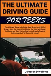 THE ULTIMATE DRIVING GUIDE FOR TEENS: The Ultimate Guide to Building Safe, Smart, and Skilled Drivers from the Ground Up| Master the Road with Expert Guidance. (Full Color with Images)