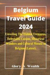 Belgium Travel Guide 2024: Unveiling the Hidden Treasures, Delectable Cuisine, Historical Wonders and Cultural Mosaic in Belgium (Latest). ... Guide(Traveling round the world with Ease))