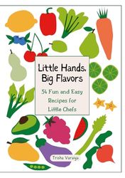 Little Hands, Big Flavors: 54 Nutritious, Fun, and Easy Meals to Cook Together, Inspiring Lifelong Healthy Eating Habits and Joyful Family Moments in the Kitchen