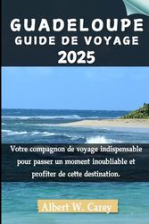 GUADELOUPE GUIDE DE VOYAGE 2025: Votre compagnon de voyage indispensable pour passer un moment inoubliable et profiter de cette destination.