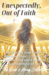 Unexpectedly, Out of Faith - A Journey from Doubt to Redeemed Hope: A Faith-Based Testimonial of Spiritual Disconnection and Renewal