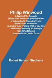 Philip Winwood; A Sketch of the Domestic History of an American Captain in the War of Independence; Embracing Events that Occurred between and during ... Russell, Lieutenant in the Loyalist Forces.