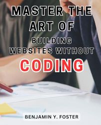 Master the Art of Building Websites Without Coding: Unlock the Secrets to Effortlessly Create Stunning Websites with Zero Coding Skills