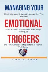 Managing Your Emotional Triggers: Eliminate Negativity and Manage the Way You Feel - Unlock Emotional Resilience, Self-Help Techniques, and Mindfulness Strategies for Emotional Well-Being