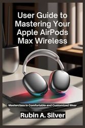 GUIDE TO MASTERING YOUR APPLE AIRPODS MAX WIRELESS: Masterclass in Comfortable and Customized Wear