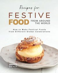 Recipes for Festive Food from Around the World: How to Make Festival Foods from Different Global Celebrations