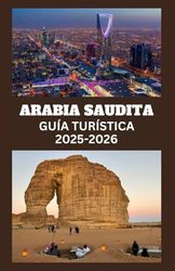 ARABIA SAUDITA Guía Turística 2025-2026: Explora maravillas antiguas, maravillas modernas y lugares sagrados con consejos de expertos, perspectivas ... de viaje esenciales para todo aventurero.