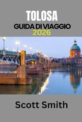 TOLOSA GUIDA DI VIAGGIO 2026: MANUALE DI VIAGGIO AGGIORNATO ED ESSENZIALE