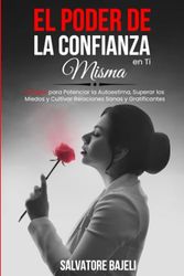 El Poder de la Confianza en Ti Misma: 8 Pasos para Potenciar la Autoestima, Superar los Miedos y Cultivar Relaciones Sanas y Gratificantes