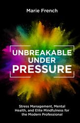 UNBREAKABLE UNDER PRESSURE: Stress Management, Mental Health, and Elite Mindfulness for the Modern Professional