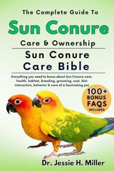 THE COMPLETE GUIDE TO SUN CONURE CARE & OWNERSHIP: Everything you need to know about Sun Conure care, health, habitat, breeding, grooming, cost, diet interaction, behavior & care of a fascinating pet