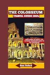 The Colosseum Travel Guide 2024: From Ruins To Legacy: The Ultimate Traveler's Guide To The Colosseum