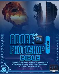 Adobe Photoshop 2024 Bible: Unlock & Master Adobe Photoshop’s Creative Power with this Complete Course Compendium