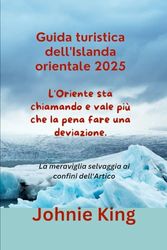 Guida turistica dell'Islanda orientale 2025 L'Oriente sta chiamando e vale più che la pena fare una deviazione.: La meraviglia selvaggia ai confini dell'Artico