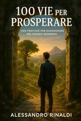 100 VIE PER PROSPERARE: Idee Pratiche per Guadagnare nel Mondo Moderno