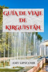 GUÍA DE VIAJE DE KIRGUISTÁN: Explora la Ruta de la Seda, recorre el Tien Shan y duerme en yurtas: itinerarios completos, consejos culturales y un manual de viajes de aventura