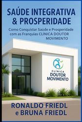 SAÚDE INTEGRATIVA & PROSPERIDADE: Como Conquistar Saúde e Prosperidade com as Franquias CLÍNICA DOUTOR MOVIMENTO