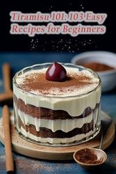 Tiramisu 101: 103 Easy Recipes for Beginners