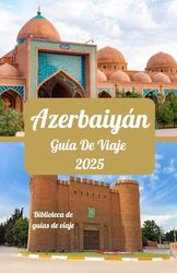 Azerbaiyán Guía de viaje 2025: Descubra la Tierra del Fuego: Historia, Cultura y Aventura en Azerbaiyán