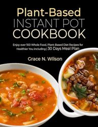 Plant-Based Instant Pot Cookbook: Enjoy over 100 Whole Food, Plant-Based Diet Recipes for Healthier You including | 30 Days Meal Plan
