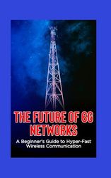 The Future of 6G Networks: A Beginner’s Guide to Hyper-Fast Wireless Communication