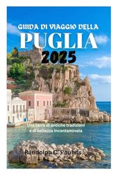 GUIDA DI VIAGGIO DELLA PUGLIA 2025: Una terra di antiche tradizioni e di bellezza incontaminata