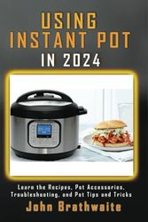 USING INSTANT POT IN 2024: Learn the Recipes, Pot Accessories, Troubleshooting, and Pot Tips and Tricks