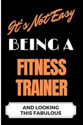 It's Not Easy Being a Fitness Trainer and Looking this Fabulous: A Cute Lined Journal & Notebook Gift for Writing - Cool Birthday Present