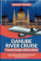 Danube River Cruise Travel Guide 2024/2025: Your Complete Journey through Central Europe's Most Enchanting Cities, Luxurious Stays, and Memorable Experiences