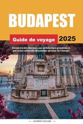 GUIDE DE VOYAGE BUDAPEST 2025: Découvrez des thermes, une architecture grandiose et une scène culturelle dynamique au cœur de l'Europe