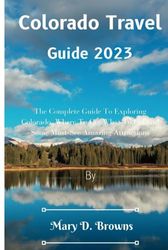 Colorado Travel Guide 2023: The Complete Guide To Exploring Colorado, Where To Go, What To Eat and Some Amazing Attractions (Mary D. Browns Guidebooks)