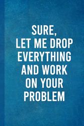 Sure Let Me Drop Everything and Work On Your Problem: Blank Lined Notebook Journal - Funny Saying Sarcastic Work Gag Gift for Co-workers, Team Work, Boss and Friends.
