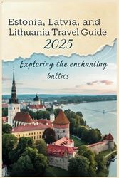 Estonia, Latvia, and Lithuania Travel Guide 2025: Exploring the Enchanting Baltics