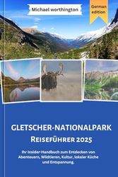 GLETSCHER-NATIONALPARK Reiseführer 2025: Ihr Insider-Handbuch zum Entdecken von Abenteuern, Wildtieren, Kultur, lokaler Küche und Entspannung.