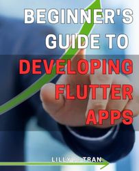 Beginner's Guide to Developing Flutter Apps: The Ultimate Step-by-Step Manual for Building Exceptional Flutter Applications, Even with No Prior Experience