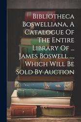 Bibliotheca Boswelliana, A Catalogue Of The Entire Library Of ... James Boswell ..., Which Will Be Sold By Auction