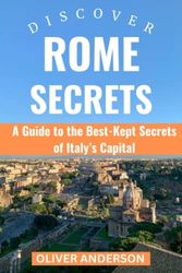 DISCOVER ROME SECRETS: A Guide to the Best-Kept Secrets of Italy’s Capital: Explore Rome like never before with this Updated 2023 Travel Guide