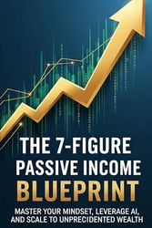 The 7 Figure Passive Income Blueprint: Master Your Mindset, Leverage AI, and Scale to Unprecedented Wealth