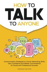 How to Talk to Anyone: Communication Strategies to Unlock Networking Skills, Gain Confidence, and Master Conversations for Social and Professional Success