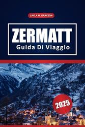 Zermatt Guida Di Viaggio 2025: Le migliori attrazioni, i comprensori sciistici, le escursioni, i punti di ristoro e i consigli pratici per un viaggio indimenticabile in Svizzera