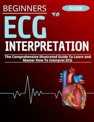 Beginner's Guide To ECG Interpretation: The Comprehensive Illustrated Guide To Learn and Master How To Interpret ECG