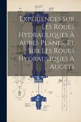 Expériences Sur Les Roues Hydrauliques À Aubes Planes, Et Sur Les Roues Hydrauliques À Augets