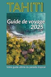 Tahiti Guide de voyage 2025 : Votre guide ultime du paradis tropical