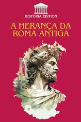 A HERANÇA DA ROMA ANTIGA: Como Roma moldou a nossa civilização moderna: direito, língua, cultura, arquitetura...
