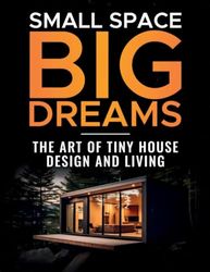 Small Space, Big Dreams: The Art of Tiny House Design and Living