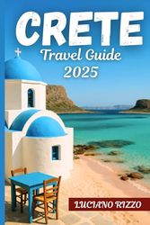 CRETE TRAVEL GUIDE 2025: Ancient Ruins, Stunning Beaches, and Hidden Villages in Greece’s Largest Island