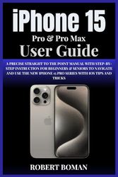 IPHONE 15 PRO & PRO MAX USER GUIDE: A Precise Straight To The Point Manual With Step-By-Step Instruction For Beginners & Seniors To Use The New iPhone 15 Pro Series With iOS Tips And Tricks