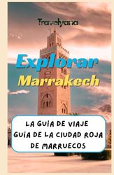 Explorar Marrakech: La Guía de Viaje Definitiva a la Ciudad Roja de Marruecos; Descubra las Joyas Ocultas, Las Principales Atracciones y los Mejores ... para Vivir una Aventura Marroquí Inolvidable.