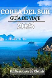 COREA DEL SUR GUÍA DE VIAJE 2025: Comer, explorar, experimentar: el compañero de viaje todo en uno para descubrir la cultura, la gastronomía y el encanto de Corea del Sur.