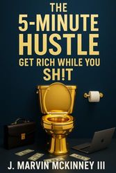 The 5-Minute Hustle: Get Rich While You Shit: Unlock Profitable Ideas and Smart Marketing Strategies You Can Complete in Minutes—Even from the Toilet!